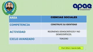 AREA CIENCIAS SOCIALES
COMPETENCIA CONSTRUYE SU IDENTIDAD
ACTIVIDAD REGÍMENES DEMOCRÁTICOS Y NO
DEMOCRÁTICOS.
CICLO AVANZADO TERCERO
1
Prof. Orlis E. García Calle
 