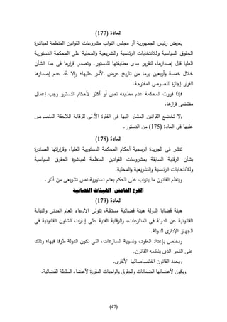 ‫المادة (776)‬
‫يعرض رئيس الجمهورية أو مجلس النواب مشروعات القوانين المنظمة لمباش ة‬
‫ر‬
‫الحقوق السياسية ولالنتخابات الرئاسية والتشريعية والمحلية على المحكمة الدستورية‬
‫ها، لتقرير مدى مطابقتها للدستور. وتصدر قر ها فى هذا الشأن‬
              ‫ار‬                                        ‫العليا قبل إصدار‬
‫خالل خمسة وأربعين يوما من تاريخ عرض األمر عليها؛ واال عد عدم إصدا ها‬
 ‫ر‬           ‫ُ‬
                                           ‫للق ار إجا ة للنصوص المقترحة.‬
                                                            ‫ز‬      ‫ر‬
‫فإذا قررت المحكمة عدم مطابقة نص أو أكثر ألحكام الدستور وجب إعمال‬
                                                                  ‫مقتضى قر ها.‬
                                                                    ‫ار‬

‫ال تخضع القوانين المشار إليها فى الفق ة األولى للرقابة الالحقة المنصوص‬
                               ‫ر‬                                     ‫و‬
                                             ‫عليها فى المادة (570) من الدستور.‬

                              ‫المادة (876)‬
‫تنشر فى الجريدة الرسمية أحكام المحكمة الدستورية العليا، وقر اتها الصاد ة‬
‫ر‬          ‫ار‬
‫بشأن الرقابة السابقة بمشروعات القوانين المنظمة لمباش ة الحقوق السياسية‬
                ‫ر‬
                                        ‫ولالنتخابات الرئاسية والتشريعية والمحلية.‬
     ‫وينظم القانون ما يترتب على الحكم بعدم دستورية نص تشريعى من آثار.‬
                   ‫الفرع اخلامس: اهليئات القضائية‬
                              ‫المادة (976)‬
‫هيئة قضايا الدولة هيئة قضائية مستقلة، تتولى االدعاء العام المدنى والنيابة‬
‫عات، والرقابة الفنية على إدا ات الشئون القانونية فى‬
                     ‫ر‬                             ‫القانونية عن الدولة فى المناز‬
                                                          ‫ى للدولة.‬‫الجهاز اإلدار‬
‫عات، التى تكون الدولة طرفا فيها؛ وذلك‬‫وتختص بإعداد العقود، وتسوية المناز‬
                                                 ‫على النحو الذى ينظمه القانون.‬
                                       ‫ى.‬‫ويحدد القانون اختصاصاتها األخر‬
   ‫ويكون ألعضائها الضمانات والحقوق والواجبات المقر ة ألعضاء السلطة القضائية.‬
                           ‫ر‬




                                     ‫(74)‬
 