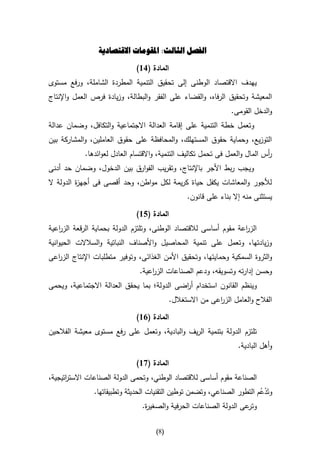 ‫الفصل الثالث: املقومات االقتصادية‬

                              ‫المادة (16)‬
‫يهدف االقتصاد الوطنى إلى تحقيق التنمية المطردة الشاملة، ورفع مستوى‬
‫المعيشة وتحقيق الرفاه، والقضاء على الفقر والبطالة، وزيادة فرص العمل واإلنتاج‬
                                                                 ‫والدخل القومى.‬
‫وتعمل خطة التنمية على إقامة العدالة االجتماعية والتكافل، وضمان عدالة‬
‫التوزيع، وحماية حقوق المستهلك، والمحافظة على حقوق العاملين، والمشاركة بين‬
            ‫أس المال والعمل فى تحمل تكاليف التنمية، واالقتسام العادل لعوائدها.‬
                                                                             ‫ر‬
‫ويجب ربط األجر باإلنتاج، وتقريب الفوارق بين الدخول، وضمان حد أدنى‬
‫لألجور والمعاشات يكفل حياة كريمة لكل مواطن، وحد أقصى فى أجه ة الدولة ال‬
          ‫ز‬
                                                  ‫يستثنى منه إال بناء على قانون.‬

                              ‫المادة (56)‬
‫الز اعة مقوم أساسى لالقتصاد الوطنى، وتلتزم الدولة بحماية الرقعة الز اعية‬
   ‫ر‬                                                               ‫ر‬
‫وزيادتها، وتعمل على تنمية المحاصيل واألصناف النباتية والسالالت الحيوانية‬
‫والثروة السمكية وحمايتها، وتحقيق األمن الغذائى، وتوفير متطلبات اإلنتاج الز اعى‬
  ‫ر‬
                               ‫وحسن إدارته وتسويقه، ودعم الصناعات الز اعية.‬
                                   ‫ر‬
‫وينظم القانون استخدام أ اضى الدولة؛ بما يحقق العدالة االجتماعية، ويحمى‬
                                             ‫ر‬
                                            ‫الفالح والعامل الز اعى من االستغالل.‬
                                                            ‫ر‬

                              ‫المادة (16)‬
‫تلتزم الدولة بتنمية الريف والبادية، وتعمل على رفع مستوى معيشة الفالحين‬
                                                                    ‫وأهل البادية.‬

                              ‫المادة (76)‬
‫الصناعة مقوم أساسى لالقتصاد الوطني، وتحمى الدولة الصناعات االست اتيجية،‬
      ‫ر‬
               ‫وتَدعم التطور الصناعي، وتضمن توطين التقنيات الحديثة وتطبيقاتها.‬
                                                                         ‫ُْ‬
                                ‫عى الدولة الصناعات الحرفية والصغي ة.‬
                                 ‫ر‬                                  ‫وتر‬

                                     ‫(8)‬
 