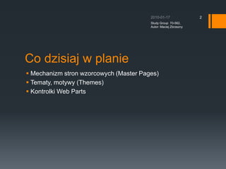 Co dzisiaj w planieMechanizm stron wzorcowych (Master Pages)Tematy, motywy (Themes)Kontrolki Web Parts2010-01-17Study Group  70-562, Autor: Maciej Zbrzezny2
