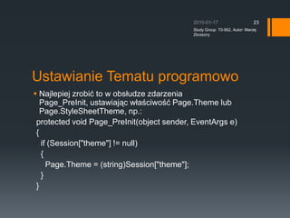 Ustawianie Tematu programowoNajlepiej zrobi? to w obs?udze zdarzenia Page_PreInit, ustawiaj?c w?a?ciwo?? Page.Theme lub Page.StyleSheetTheme, np.:??protected void Page_PreInit(object sender, EventArgs e)??{?? ?if (Session[&quot;theme&quot;] != null)?? ?{?? ? ?Page.Theme = (string)Session[&quot;theme&quot;];?? ?}??}2010-01-17Study Group  70-562, Autor: Maciej Zbrzezny23