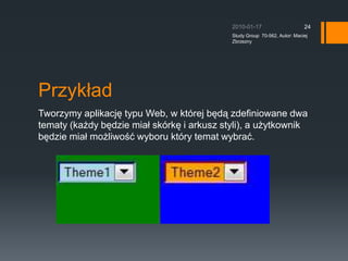 Przyk?adTworzymy aplikacj? typu Web, w ktrej b?d? zdefiniowane dwa tematy (ka?dy b?dzie mia? skrk? i arkusz styli), a u?ytkownik b?dzie mia? mo?liwo?? wyboru ktry temat wybra?.2010-01-17Study Group  70-562, Autor: Maciej Zbrzezny24