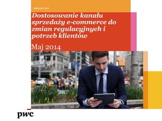 Dostosowanie kanału
sprzedaży e-commerce do
zmian regulacyjnych i
potrzeb klientów
www.pwc.com
Maj 2014
 