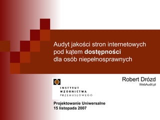 Audyt jakości stron internetowych pod kątem  dostępności  dla osób niepełnosprawnych Robert Drózd WebAudit.pl Projektowanie Uniwersalne  15 listopada 2007 