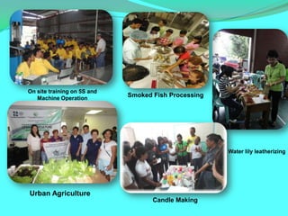 On site training on 5S and
   Machine Operation
                             Smoked Fish Processing




                                                      Water lily leatherizing




Urban Agriculture
                                    Candle Making
 