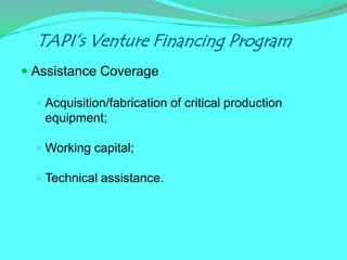 TAPI’s Venture Financing Program
 Assistance Coverage

   Acquisition/fabrication of critical production
   equipment;

   Working capital;

   Technical assistance.
 