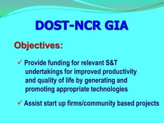 Objectives:
 Provide funding for relevant S&T
  undertakings for improved productivity
  and quality of life by generating and
  promoting appropriate technologies
 Assist start up firms/community based projects
 