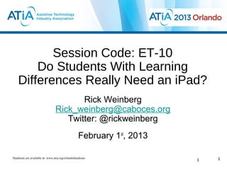 Session Code: ET-10
        Do Students With Learning
    Differences Really Need an iPad?
                                       Rick Weinberg
                                Rick_weinberg@caboces.org
                                   Twitter: @rickweinberg
                                                 February 1st, 2013

Handouts are available at: www.atia.org/orlandohandouts                   1
                                                                      1
 