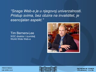  Snaga Web-a je u njegovoj univerzalnosti.  Pristup svima, bez obzira na invaliditet, je esencijalan aspekt.  Tim Berners-Lee W3C  d ire ktor   i izumitelj   World Wide Web -a 