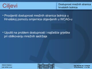 Ciljevi Dostupnost mre?nih stranica hrvatskih bolnica Procijeniti dostupnost mre?nih stranica bolnica u    Hrvatskoj pomo?u smjernica objavljenih u WCAG-u  Uputiti na problem dostupnosti i naj?e??e grje?ke    pri oblikovanju mre?nih sadr?aja 