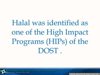 Halal was identified as 
one of the High Impact 
Programs (HIPs) of the 
DOST . 
 