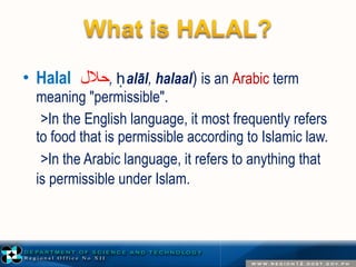 • Halal ( حلل, , ḥalāl, halaal) is an Arabic term 
meaning "permissible". 
>In the English language, it most frequently refers 
to food that is permissible according to Islamic law. 
>In the Arabic language, it refers to anything that 
is permissible under Islam. 
 