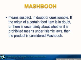 • means suspect, in doubt or questionable. If 
the origin of a certain food item is in doubt, 
or there is uncertainty about whether it is 
prohibited means under Islamic laws, then 
the product is considered Mashbooh. 
 