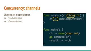 Concurrency: channels
Channels are a typed pipe for
★ Synchronization
★ Communication
 