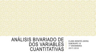 ANÁLISIS BIVARIADO DE
DOS VARIABLES
CUANTITATIVAS
CLARA MONTES ZAFRA
SUBGRUPO 18
1º ENFERMERÍA
2017/2018
 
