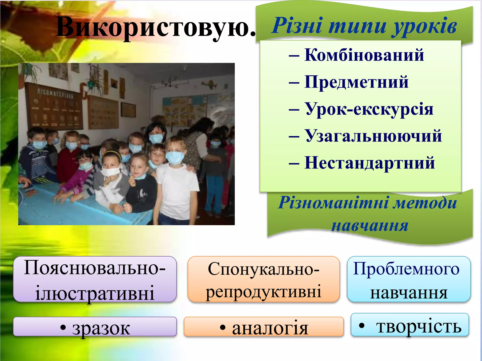 Використовую..
Спонукально-
репродуктивні
• зразок
Проблемного
навчання
Різні типи уроків
Різноманітні методи
навчання
Пояснювально-
ілюстративні
• аналогія • творчість
– Комбінований
– Предметний
– Урок-екскурсія
– Узагальнюючий
– Нестандартний
 