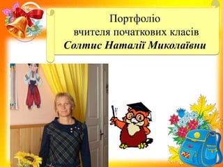 Портфоліо
вчителя початкових класів
Солтис Наталії Миколаївни
 