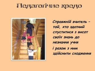 Справжній вчитель –
той, хто здатний
спуститися з висот
своїх знань до
незнання учня
і разом з ним
здійснити сходження
 