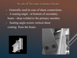 Generally used in case of shear connections.
A seating angle - at bottom of secondary
beam - shop welded to the primary member.
Seating angle resists vertical shear
coming from the beam.
 