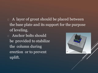 A layer of grout should be placed between
the base plate and its support for the purpose
of leveling.
Anchor bolts should
be provided to stabilize
the column during
erection or to prevent
uplift.
 