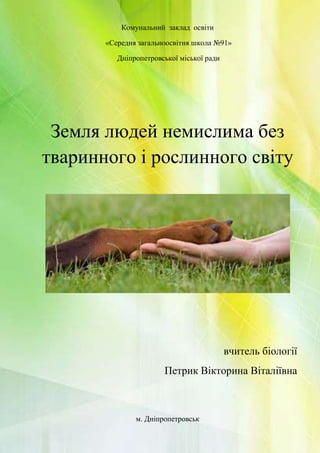 Комунальний заклад освіти
«Середня загальноосвітня школа №91»
Дніпропетровської міської ради
Земля людей немислима без
тваринного і рослинного світу
вчитель біології
Петрик Вікторина Віталіївна
м. Дніпропетровськ
 