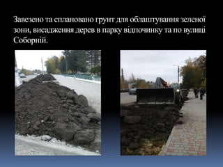 Завезено та сплановано грунт для облаштування зеленої
зони, висадження дерев в парку відпочинку та по вулиці
Соборній.
 