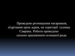 Проведено розчищення чагарників,
підрізання крон дерев, на території селища
Саврань. Роботи проведено
силами працівників селищної ради.
 