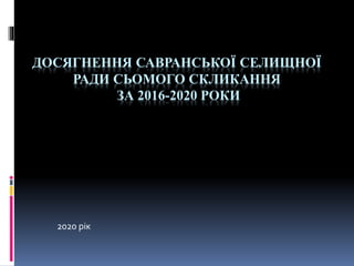 ДОСЯГНЕННЯ САВРАНСЬКОЇ СЕЛИЩНОЇ
РАДИ СЬОМОГО СКЛИКАННЯ
ЗА 2016-2020 РОКИ
2020 рік
 