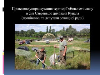 Проведено упорядкування території «Нового» пляжу
в смт Саврань до дня Івана Купала
(працівники та депутати селищної ради)
 
