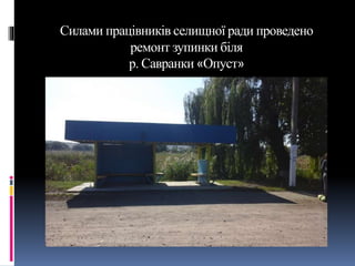 Силами працівників селищної ради проведено
ремонт зупинки біля
р. Савранки «Опуст»
 