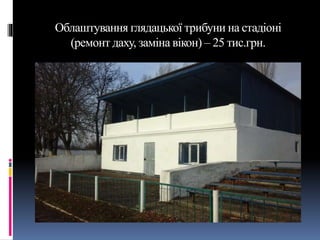 Облаштування глядацької трибуни на стадіоні
(ремонт даху, заміна вікон) – 25 тис.грн.
 