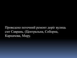 Проведено поточний ремонт доріг вулиць
смт Саврань. (Центральна, Соборна,
Карначова, Миру.
 
