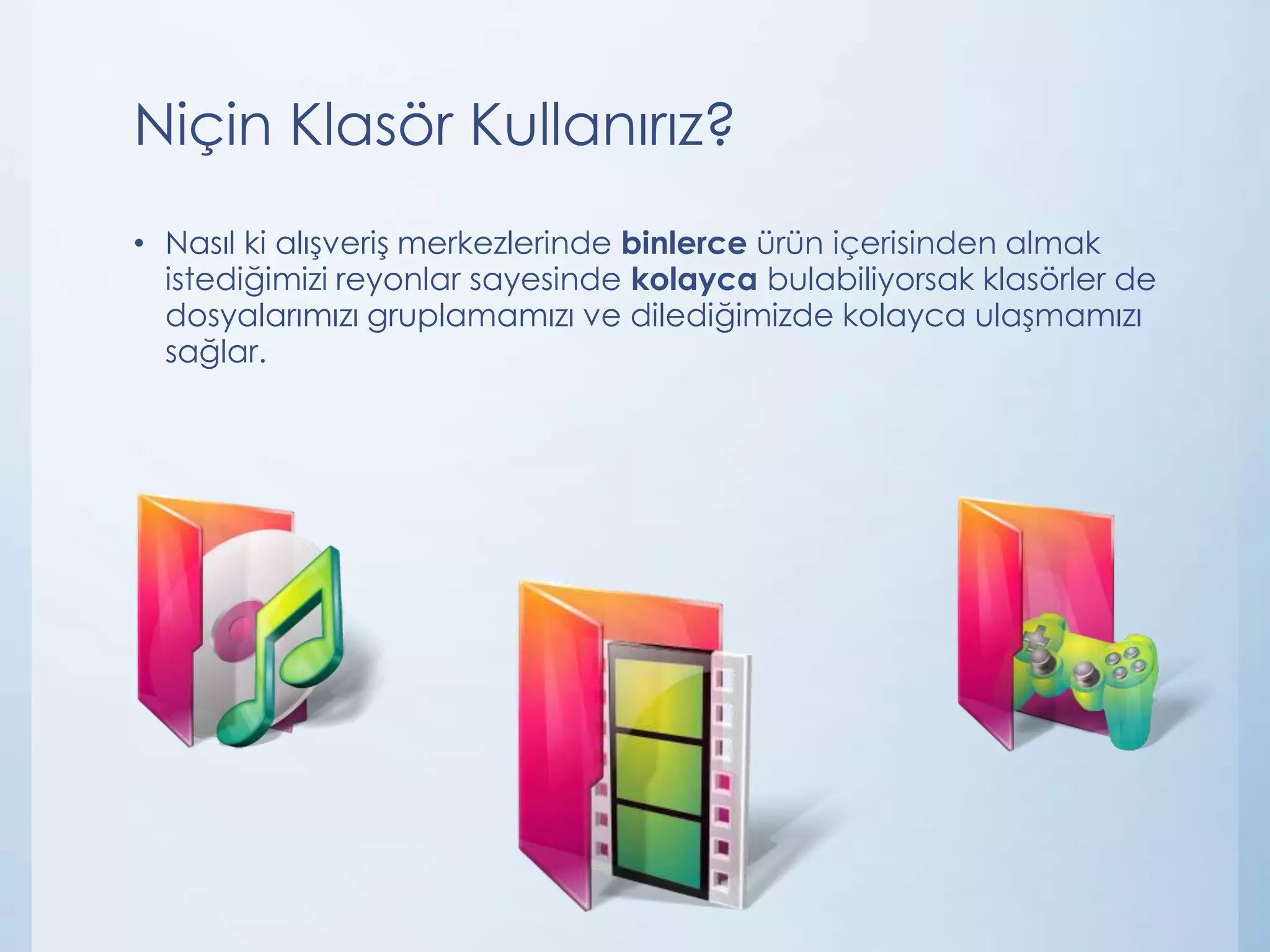 Niçin Klasör Kullanırız?
• Nasıl ki alışveriş merkezlerinde binlerce ürün içerisinden almak
istediğimizi reyonlar sayesinde kolayca bulabiliyorsak klasörler de
dosyalarımızı gruplamamızı ve dilediğimizde kolayca ulaşmamızı
sağlar.

 