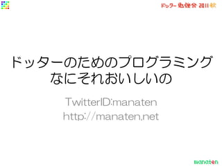 ドッターのためのプログラミング
   なにそれおいしいの
   TwitterID:manaten
   http://manaten.net
 