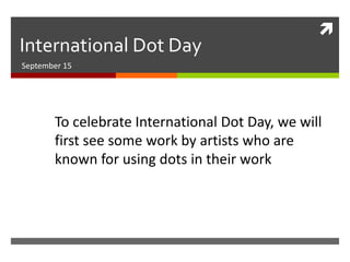 
International Dot Day
September 15
To celebrate International Dot Day, we will
first see some work by artists who are
known for using dots in their work
 