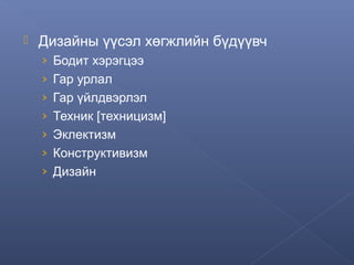 

Дизайны үүсэл хөгжлийн бүдүүвч
› Бодит хэрэгцээ
› Гар урлал
› Гар үйлдвэрлэл
› Техник [техницизм]
› Эклектизм
› Конструктивизм
› Дизайн

 