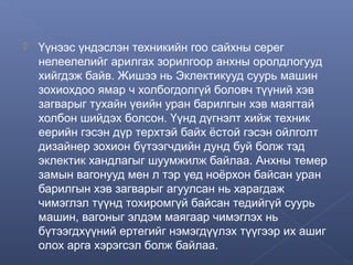 

Үүнээс үндэслэн техникийн гоо сайхны серег
нелеелелийг арилгах зорилгоор анхны оролдлогууд
хийгдэж байв. Жишээ нь Эклектикууд суурь машин
зохиохдоо ямар ч холбогдолгүй боловч түүний хэв
загварыг тухайн үеийн уран барилгын хэв маягтай
холбон шийдэх болсон. Үүнд дүгнэлт хийж техник
еерийн гэсэн дүр терхтэй байх ёстой гэсэн ойлголт
дизайнер зохион бүтээгчдийн дунд буй болж тэд
эклектик хандлагыг шуумжилж байлаа. Анхны темер
замын вагонууд мен л тэр үед ноёрхон байсан уран
барилгын хэв загварыг агуулсан нь харагдаж
чимэглэл түүнд тохиромгүй байсан тедийгүй суурь
машин, вагоныг элдэм маягаар чимэглэх нь
бүтээгдхүүний ертегийг нэмэгдүүлэх түүгээр их ашиг
олох арга хэрэгсэл болж байлаа.

 
