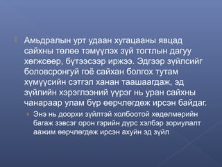 

Амьдралын урт удаан хугацааны явцад
сайхны төлөө тэмүүлэх зүй тогтлын дагуу
хөгжсөөр, бүтээсээр иржээ. Эдгээр зүйлсийг
боловсронгуй гоё сайхан болгох тутам
хүмүүсийн сэтгэл ханан таашаагдаж, эд
зүйлийн хэрэглээний үүрэг нь уран сайхны
чанараар улам бүр өөрчлөгдөж ирсэн байдаг.
› Энэ нь доорхи зүйлтэй холбоотой хөдөлмөрийн

багаж зэвсэг орон гэрийн дүрс хэлбэр зориулалт
аажим өөрчлөгдөж ирсэн ахуйн эд зүйл

 