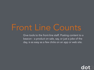 Give tools to the front-line staff. Posting content to a
beacon - a product on sale, say, or just a joke of the
day, is as easy as a few clicks on an app or web site.
Front Line Counts
 
