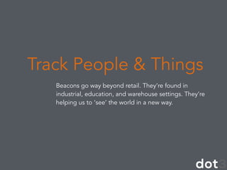 Beacons go way beyond retail. They’re found in
industrial, education, and warehouse settings. They’re
helping us to ‘see’ the world in a new way.
Track People & Things
 
