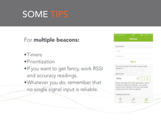 SOME TIPS
For multiple beacons:
!
•Timers
•Prioritization
•If you want to get fancy, work RSSI
and accuracy readings.
•Whatever you do, remember that
no single signal input is reliable.
 