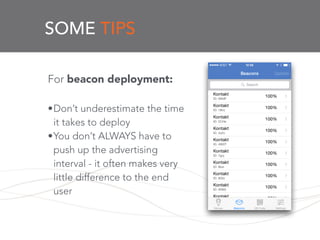 SOME TIPS
For beacon deployment:
!
•Don’t underestimate the time
it takes to deploy
•You don’t ALWAYS have to
push up the advertising
interval - it often makes very
little difference to the end
user
!
 