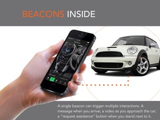 BEACONS INSIDE
A single beacon can trigger multiple interactions. A
message when you arrive; a video as you approach the car;
a “request assistance” button when you stand next to it.
 