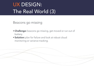 UX DESIGN:
The Real World (3)
Beacons go missing
!
• Challenge: beacons go missing, get moved or run out of
battery.
• Sol...