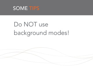 SOME TIPS
Do NOT use
background modes!
!
 