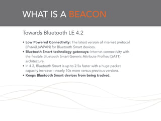 WHAT IS A BEACON
Towards Bluetooth LE 4.2
!
• Low Powered Connectivity: The latest version of internet protocol
(IPv6/6LoW...