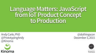 LanguageMatters:JavaScript 
fromIoTProductConcept 
toProduction
AndyCarle,PhD 
@PrototypingAndy 
@Kinoma
@dothingscon
December3,2015
 