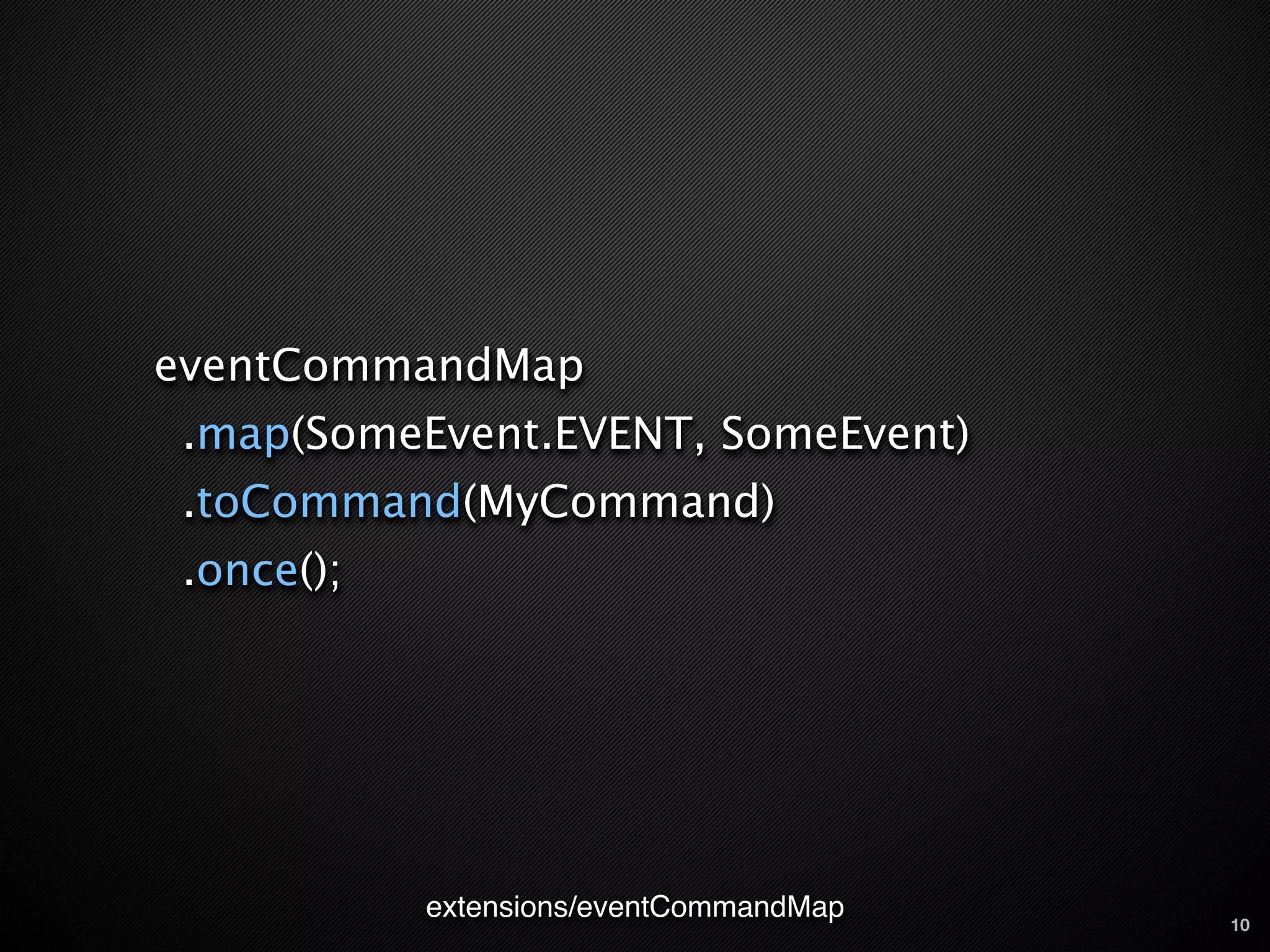 eventCommandMap
.map(SomeEvent.EVENT, SomeEvent)
.toCommand(MyCommand)
.once();




           extensions/eventCommandMap   10
 