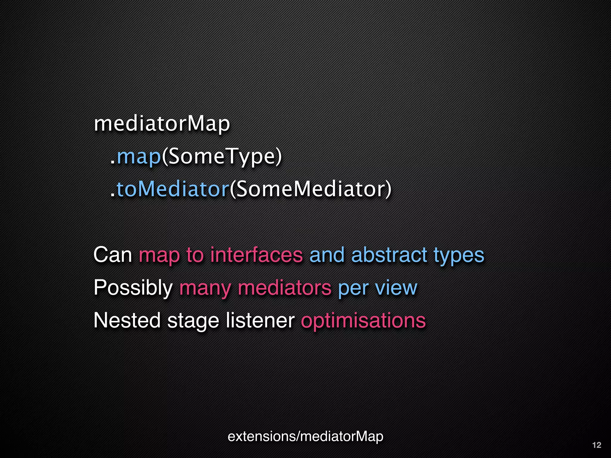 mediatorMap
 .map(SomeType)
 .toMediator(SomeMediator)


Can map to interfaces and abstract types
Possibly many mediators per view
Nested stage listener optimisations




              extensions/mediatorMap       12
 