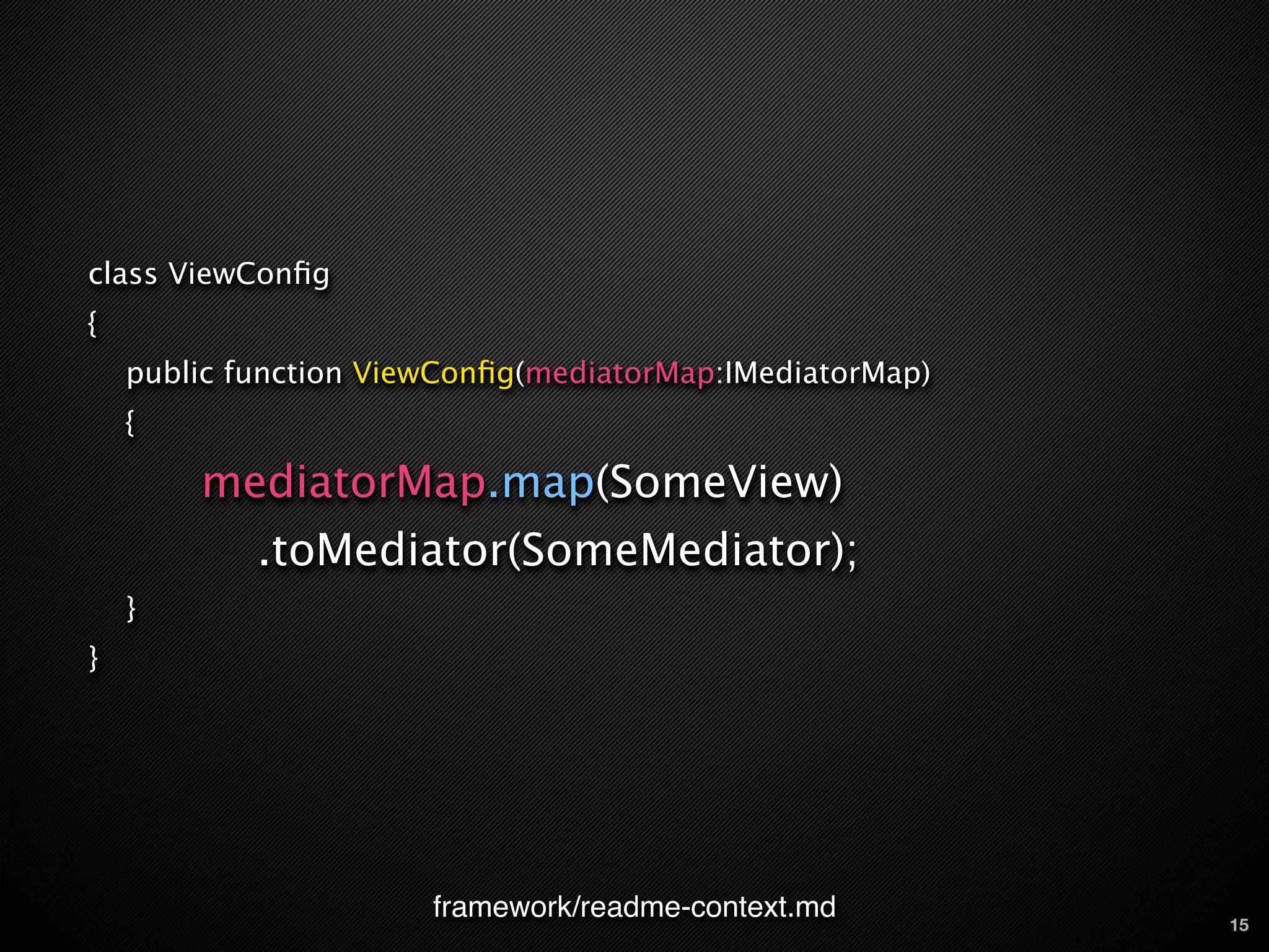 class ViewConﬁg
{
    public function ViewConﬁg(mediatorMap:IMediatorMap)
    {

        mediatorMap.map(SomeView)
            .toMediator(SomeMediator);
    }
}




                       framework/readme-context.md        15
 